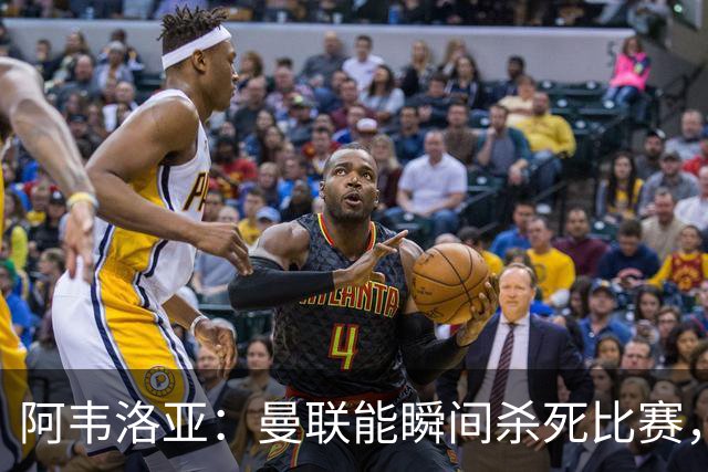 阿韦洛亚：曼联能瞬间杀死比赛，拉什福德库尼亚B费等都喜欢前插