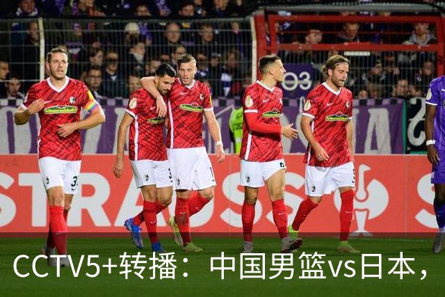 CCTV5+转播：中国男篮vs日本，亚运历史战绩5-1，进决赛或遇韩国